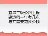 宜昌二级公路工程建造师一年考几次总共需要花多少钱