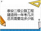 泰安二级公路工程建造师一年考几次总共需要花多少钱