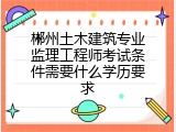 郴州土木建筑专业监理工程师考试条件需要什么学历要求