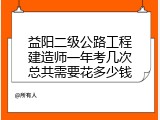 益阳二级公路工程建造师一年考几次总共需要花多少钱