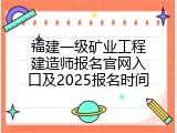 福建一级矿业工程建造师报名官网入口及2025报名时间