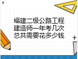 福建二级公路工程建造师一年考几次总共需要花多少钱