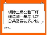 铜陵二级公路工程建造师一年考几次总共需要花多少钱