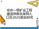 安庆一级矿业工程建造师报名官网入口及2025报名时间