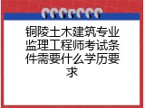 铜陵土木建筑专业监理工程师考试条件需要什么学历要求