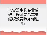 兴安盟水利专业监理工程师是否需要继续教育呢如何进行