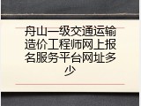 舟山一级交通运输造价工程师网上报名服务平台网址多少