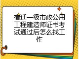 宿迁一级市政公用工程建造师证书考试通过后怎么找工作