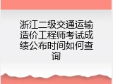 浙江二级交通运输造价工程师考试成绩公布时间如何查询
