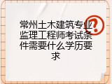 常州土木建筑专业监理工程师考试条件需要什么学历要求