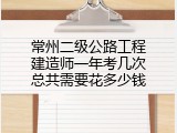 常州二级公路工程建造师一年考几次总共需要花多少钱