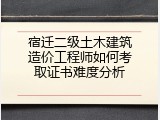 宿迁二级土木建筑造价工程师如何考取证书难度分析
