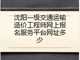 沈阳一级交通运输造价工程师网上报名服务平台网址多少