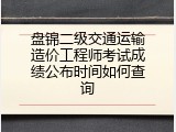 盘锦二级交通运输造价工程师考试成绩公布时间如何查询