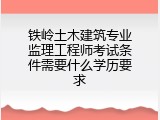铁岭土木建筑专业监理工程师考试条件需要什么学历要求