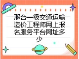 邢台一级交通运输造价工程师网上报名服务平台网址多少