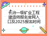 长治一级矿业工程建造师报名官网入口及2025报名时间