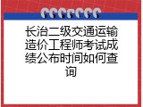 长治二级交通运输造价工程师考试成绩公布时间如何查询
