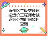 万州区二级交通运输造价工程师考试成绩公布时间如何查询