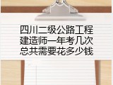 四川二级公路工程建造师一年考几次总共需要花多少钱