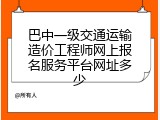 巴中一级交通运输造价工程师网上报名服务平台网址多少