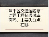 昌平区交通运输总监理工程师通过率高吗，主要失分点在哪