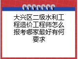 大兴区二级水利工程造价工程师怎么报考哪家最好有何要求