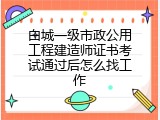 白城一级市政公用工程建造师证书考试通过后怎么找工作