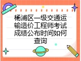 杨浦区一级交通运输造价工程师考试成绩公布时间如何查询