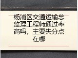 杨浦区交通运输总监理工程师通过率高吗，主要失分点在哪
