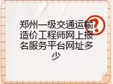 郑州一级交通运输造价工程师网上报名服务平台网址多少