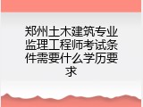郑州土木建筑专业监理工程师考试条件需要什么学历要求