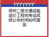 郑州二级交通运输造价工程师考试成绩公布时间如何查询