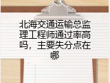 北海交通运输总监理工程师通过率高吗，主要失分点在哪