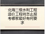 北海二级水利工程造价工程师怎么报考哪家最好有何要求