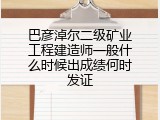 巴彦淖尔二级矿业工程建造师一般什么时候出成绩何时发证