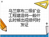 乌兰察布二级矿业工程建造师一般什么时候出成绩何时发证