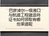 巴彦淖尔一级港口与航道工程建造师证书如何领取有哪些渠道呢