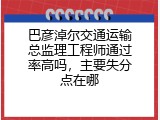 巴彦淖尔交通运输总监理工程师通过率高吗，主要失分点在哪