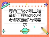 海西二级水利工程造价工程师怎么报考哪家最好有何要求