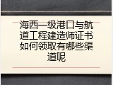 海西一级港口与航道工程建造师证书如何领取有哪些渠道呢