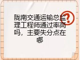 陇南交通运输总监理工程师通过率高吗，主要失分点在哪