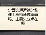 定西交通运输总监理工程师通过率高吗，主要失分点在哪