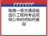 陇南一级交通运输造价工程师考试成绩公布时间如何查询