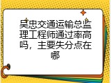 吴忠交通运输总监理工程师通过率高吗，主要失分点在哪