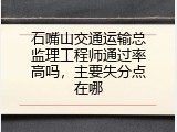 石嘴山交通运输总监理工程师通过率高吗，主要失分点在哪