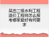 吴忠二级水利工程造价工程师怎么报考哪家最好有何要求