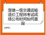 楚雄一级交通运输造价工程师考试成绩公布时间如何查询