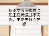 黔南交通运输总监理工程师通过率高吗，主要失分点在哪