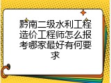 黔南二级水利工程造价工程师怎么报考哪家最好有何要求